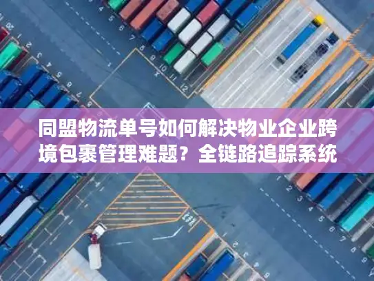 同盟物流单号如何解决物业企业跨境包裹管理难题？全链路追踪系统深度解析