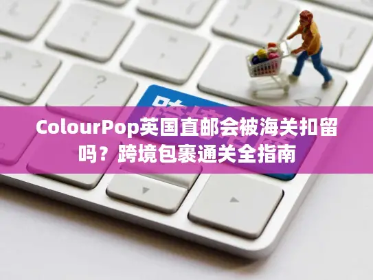 ColourPop英国直邮会被海关扣留吗？跨境包裹通关全指南