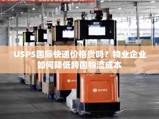 USPS国际快递价格贵吗？物业企业如何降低跨国物流成本
