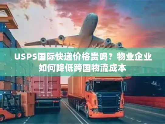 USPS国际快递价格贵吗？物业企业如何降低跨国物流成本