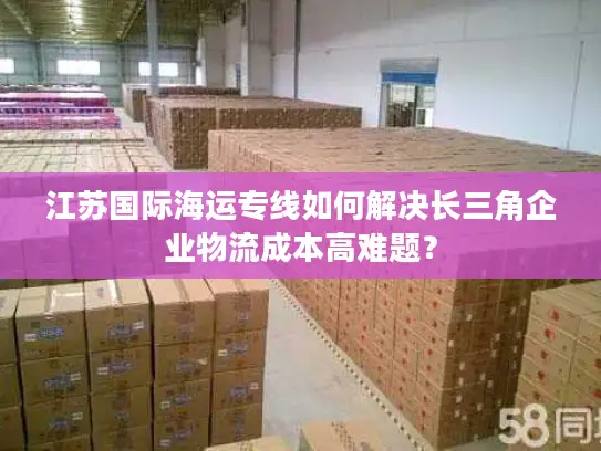 江苏国际海运专线如何解决长三角企业物流成本高难题？
