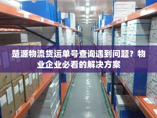 楚源物流货运单号查询遇到问题？物业企业必看的解决方案