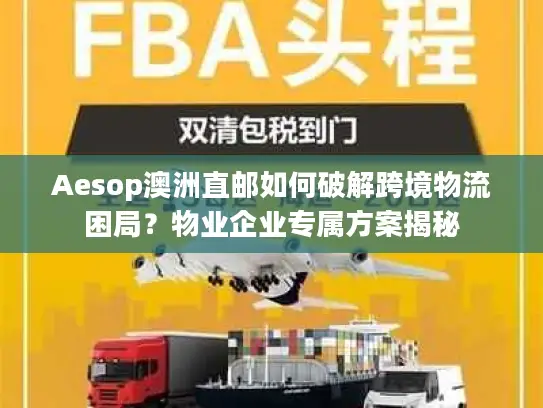 Aesop澳洲直邮如何破解跨境物流困局？物业企业专属方案揭秘