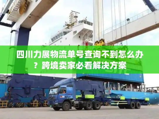 四川力展物流单号查询不到怎么办？跨境卖家必看解决方案