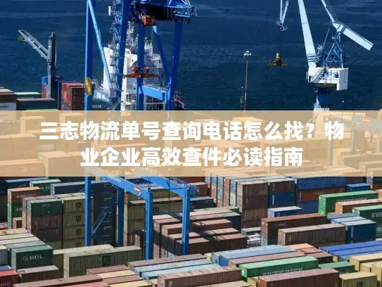 三志物流单号查询电话怎么找？物业企业高效查件必读指南