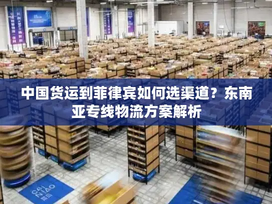 中国货运到菲律宾如何选渠道？东南亚专线物流方案解析