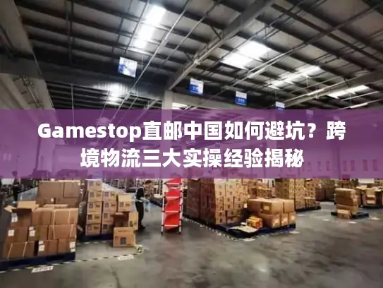 Gamestop直邮中国如何避坑？跨境物流三大实操经验揭秘