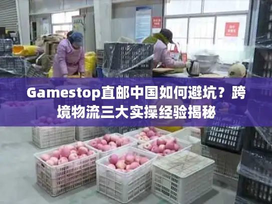 Gamestop直邮中国如何避坑？跨境物流三大实操经验揭秘