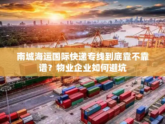 南城海运国际快递专线到底靠不靠谱？物业企业如何避坑