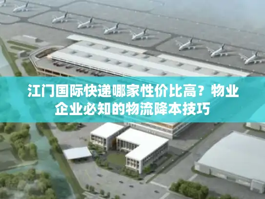 江门国际快递哪家性价比高？物业企业必知的物流降本技巧