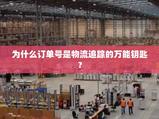 为什么订单号是物流追踪的万能钥匙？