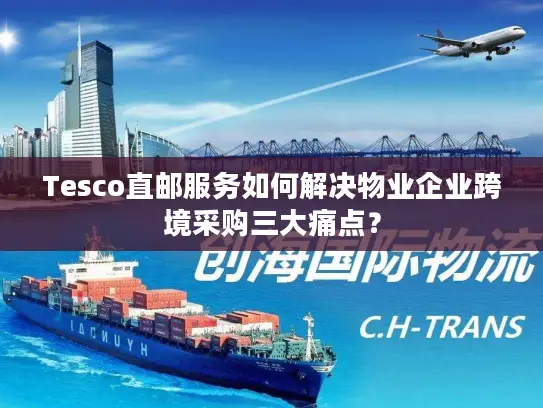 Tesco直邮服务如何解决物业企业跨境采购三大痛点？