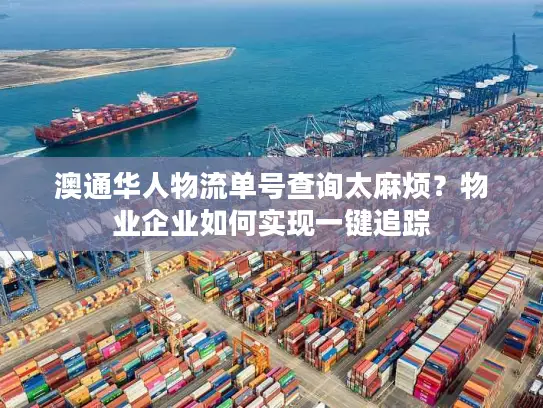 澳通华人物流单号查询太麻烦？物业企业如何实现一键追踪