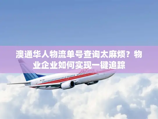 澳通华人物流单号查询太麻烦？物业企业如何实现一键追踪