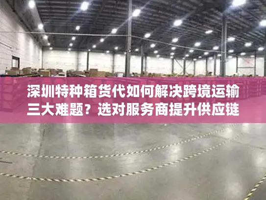 深圳特种箱货代如何解决跨境运输三大难题？选对服务商提升供应链效率