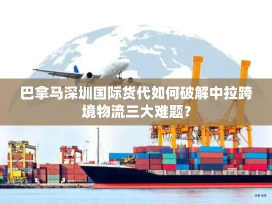 巴拿马深圳国际货代如何破解中拉跨境物流三大难题？