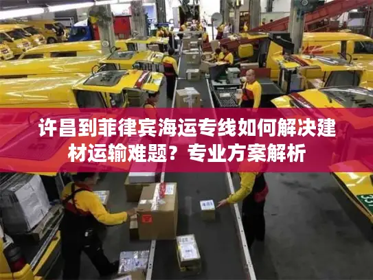 许昌到菲律宾海运专线如何解决建材运输难题？专业方案解析