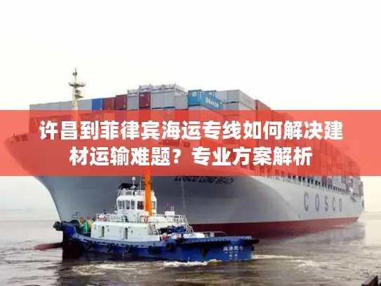 许昌到菲律宾海运专线如何解决建材运输难题？专业方案解析
