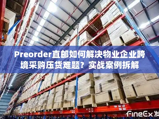 Preorder直邮如何解决物业企业跨境采购压货难题？实战案例拆解