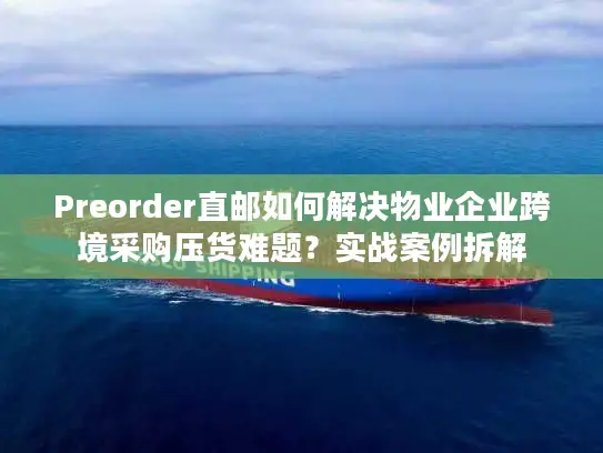 Preorder直邮如何解决物业企业跨境采购压货难题？实战案例拆解