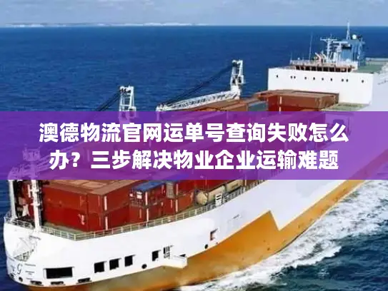 澳德物流官网运单号查询失败怎么办？三步解决物业企业运输难题