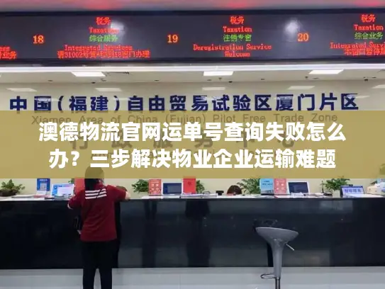 澳德物流官网运单号查询失败怎么办？三步解决物业企业运输难题