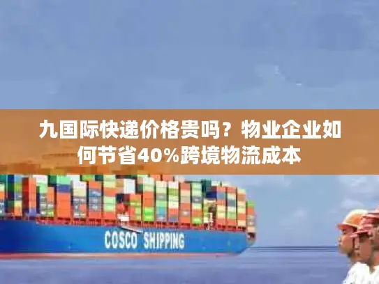 九国际快递价格贵吗？物业企业如何节省40%跨境物流成本