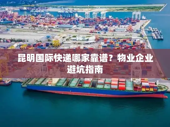 昆明国际快递哪家靠谱？物业企业避坑指南