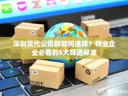 深圳货代公司群如何选择？物业企业必看的5大筛选标准