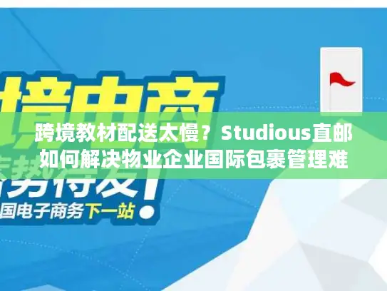 跨境教材配送太慢？Studious直邮如何解决物业企业国际包裹管理难题