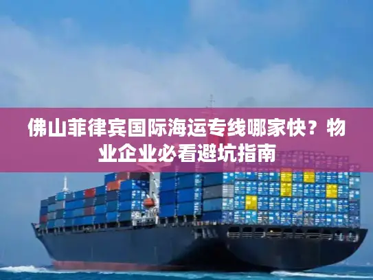 佛山菲律宾国际海运专线哪家快？物业企业必看避坑指南