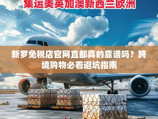 新罗免税店官网直邮真的靠谱吗？跨境购物必看避坑指南
