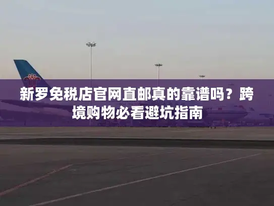 新罗免税店官网直邮真的靠谱吗？跨境购物必看避坑指南