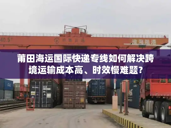 莆田海运国际快递专线如何解决跨境运输成本高、时效慢难题？