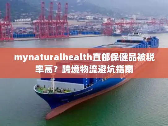 mynaturalhealth直邮保健品被税率高？跨境物流避坑指南