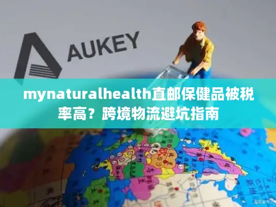 mynaturalhealth直邮保健品被税率高？跨境物流避坑指南