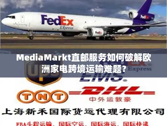 MediaMarkt直邮服务如何破解欧洲家电跨境运输难题？