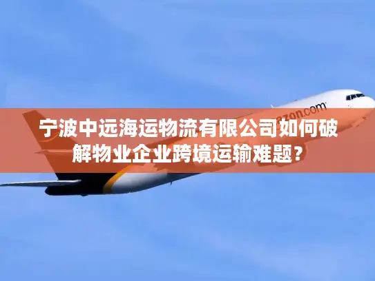 宁波中远海运物流有限公司如何破解物业企业跨境运输难题？