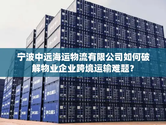 宁波中远海运物流有限公司如何破解物业企业跨境运输难题？