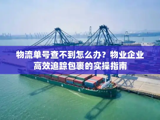 物流单号查不到怎么办？物业企业高效追踪包裹的实操指南