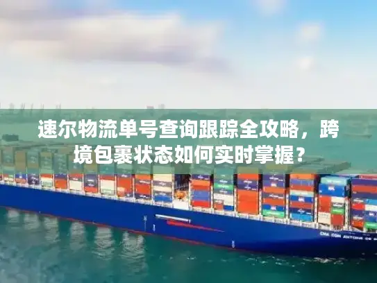 速尔物流单号查询跟踪全攻略，跨境包裹状态如何实时掌握？