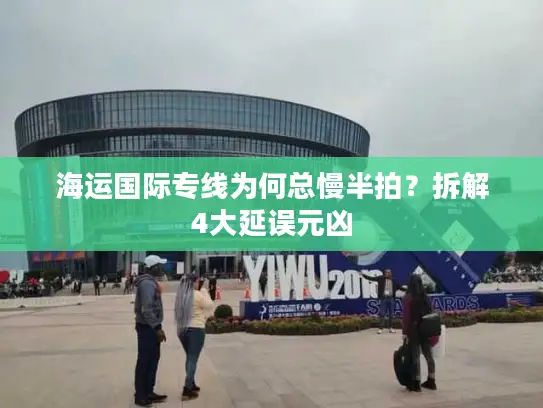 海运国际专线为何总慢半拍？拆解4大延误元凶