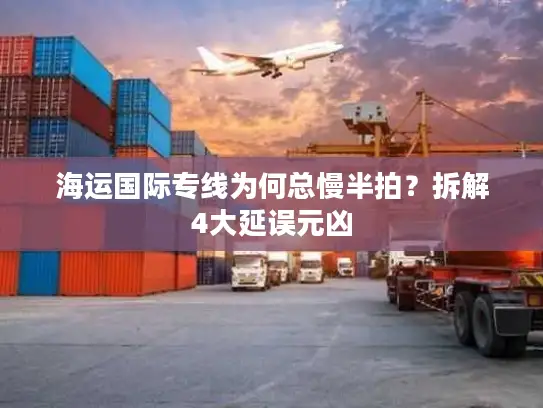 海运国际专线为何总慢半拍？拆解4大延误元凶