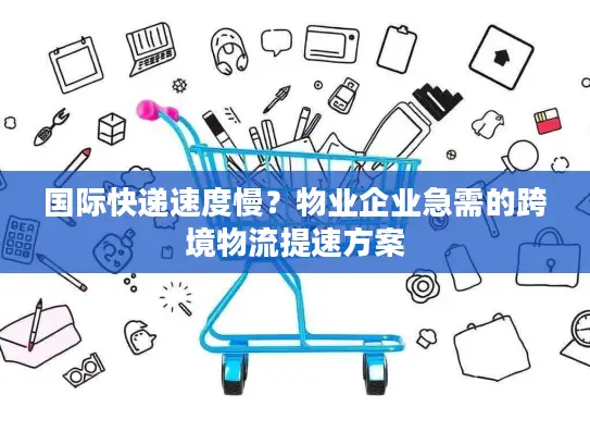 国际快递速度慢？物业企业急需的跨境物流提速方案