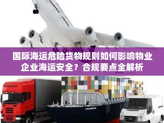 国际海运危险货物规则如何影响物业企业海运安全？合规要点全解析