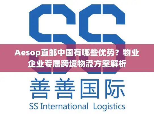 Aesop直邮中国有哪些优势？物业企业专属跨境物流方案解析