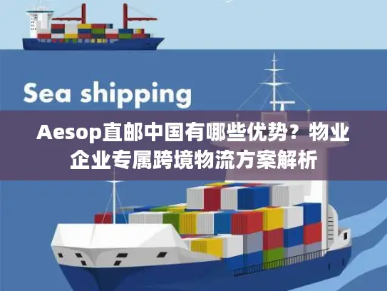 Aesop直邮中国有哪些优势？物业企业专属跨境物流方案解析