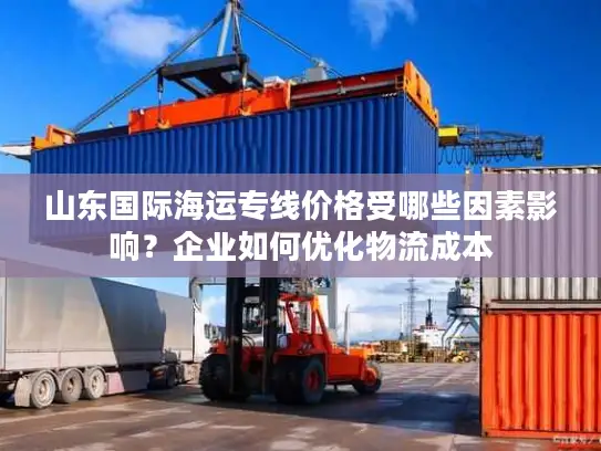 山东国际海运专线价格受哪些因素影响？企业如何优化物流成本