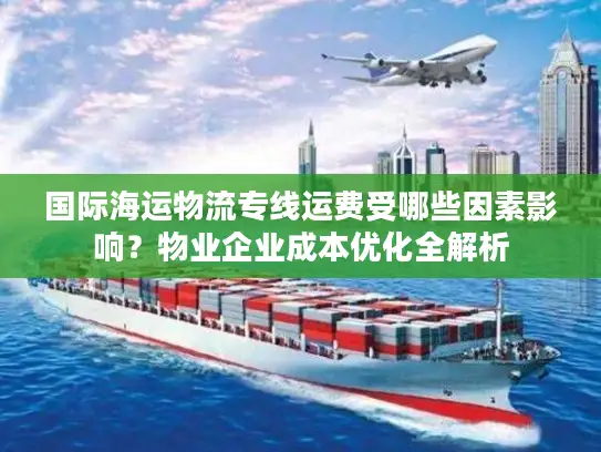 国际海运物流专线运费受哪些因素影响？物业企业成本优化全解析