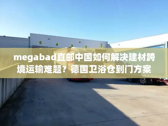 megabad直邮中国如何解决建材跨境运输难题？德国卫浴仓到门方案解析
